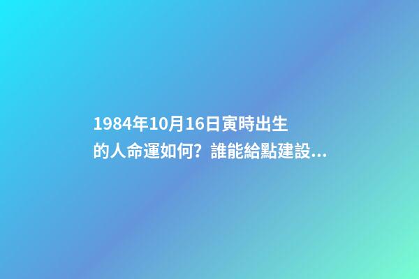 1984年10月16日寅時出生的人命運如何？誰能給點建設(shè)性意見呀！謝謝！ 屬鼠一九八四年十月十六日出生命運好不好-第1張-觀點-玄機派